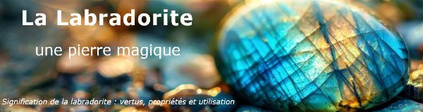 Signification de la Labradorite : Vertus, propriétés et utilisation