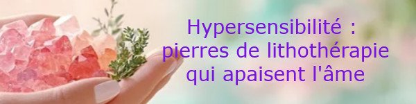 Hypersensibilité, un don aux mille visages : les pierres qui apaisent l’âme